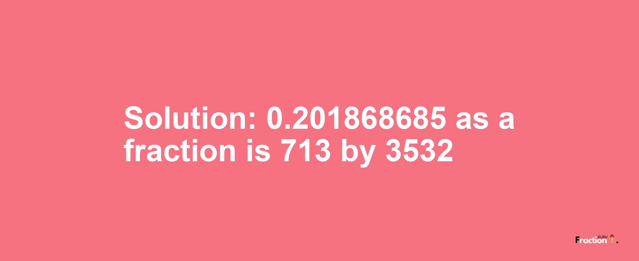 Solution:0.201868685 as a fraction is 713/3532